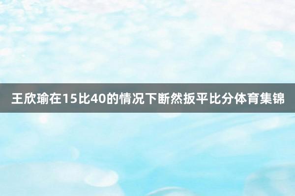 王欣瑜在15比40的情况下断然扳平比分体育集锦