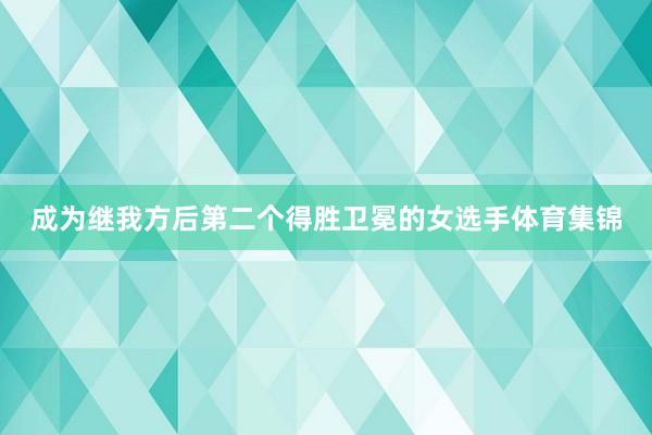 成为继我方后第二个得胜卫冕的女选手体育集锦
