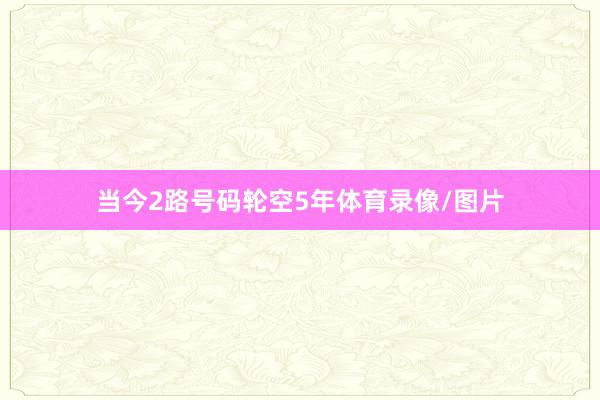 当今2路号码轮空5年体育录像/图片