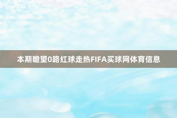 本期瞻望0路红球走热FIFA买球网体育信息