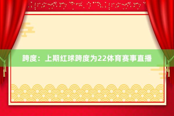 跨度:上期红球跨度为22体育赛事直播