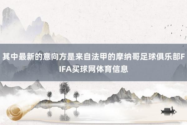 其中最新的意向方是来自法甲的摩纳哥足球俱乐部FIFA买球网体育信息