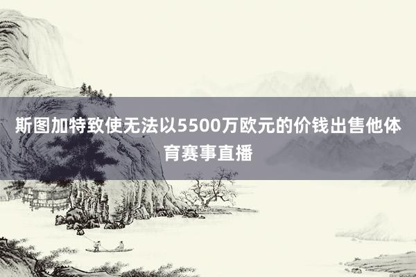 斯图加特致使无法以5500万欧元的价钱出售他体育赛事直播