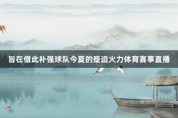 旨在借此补强球队今夏的蹙迫火力体育赛事直播