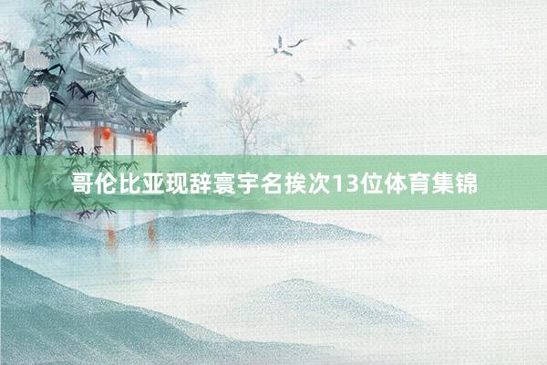 哥伦比亚现辞寰宇名挨次13位体育集锦