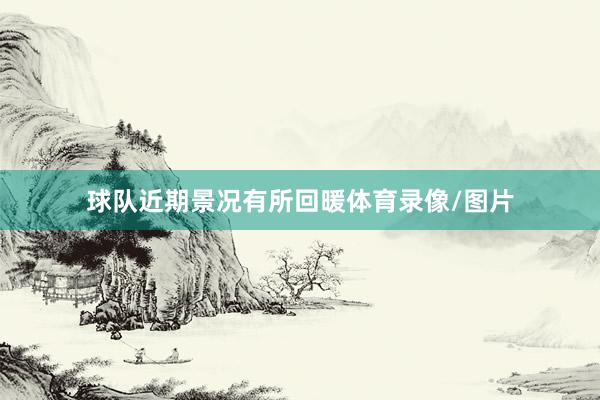 球队近期景况有所回暖体育录像/图片