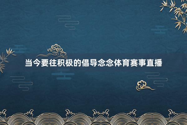 当今要往积极的倡导念念体育赛事直播