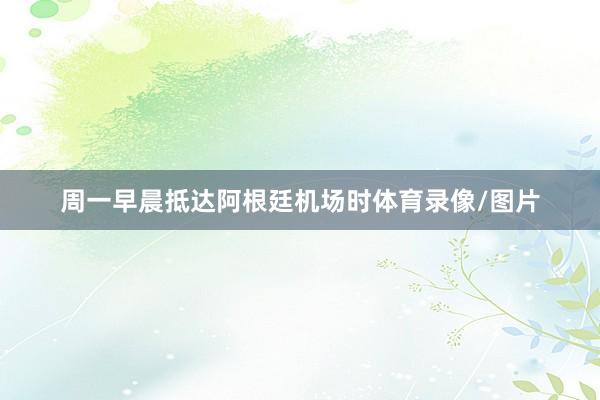 周一早晨抵达阿根廷机场时体育录像/图片