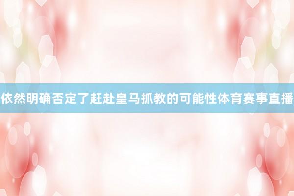 依然明确否定了赶赴皇马抓教的可能性体育赛事直播