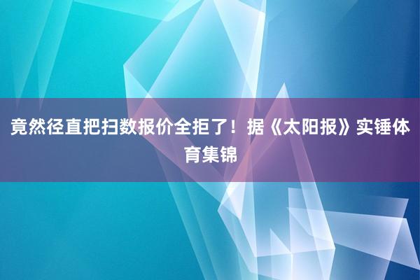 竟然径直把扫数报价全拒了！据《太阳报》实锤体育集锦