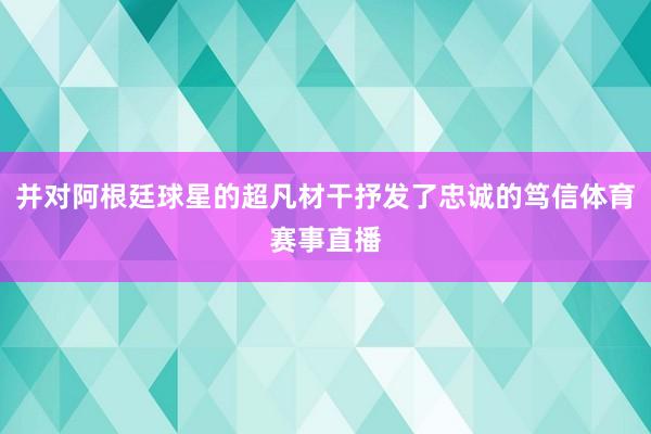并对阿根廷球星的超凡材干抒发了忠诚的笃信体育赛事直播