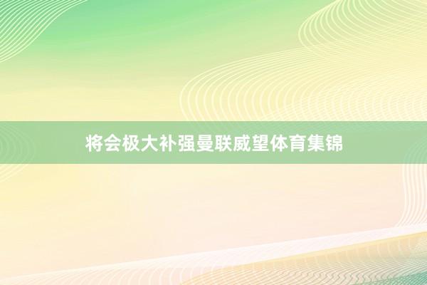 将会极大补强曼联威望体育集锦