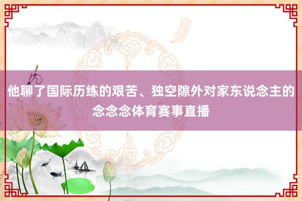他聊了国际历练的艰苦、独空隙外对家东说念主的念念念体育赛事直播