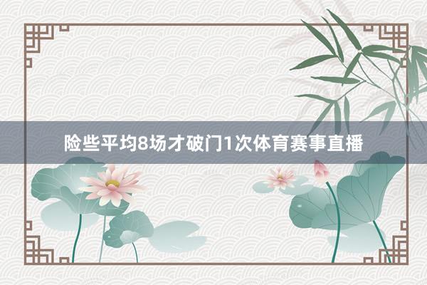 险些平均8场才破门1次体育赛事直播