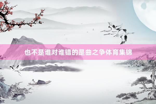 也不是谁对谁错的是曲之争体育集锦