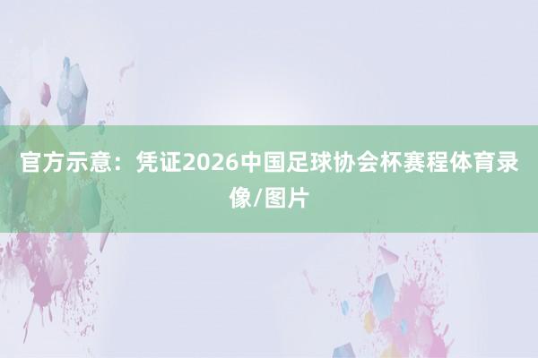 官方示意：凭证2026中国足球协会杯赛程体育录像/图片