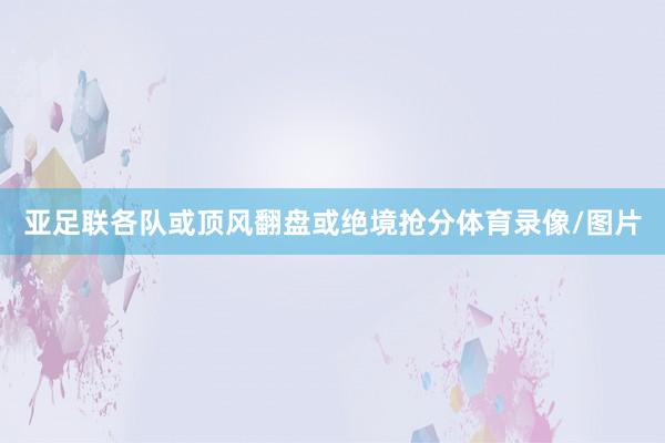 亚足联各队或顶风翻盘或绝境抢分体育录像/图片