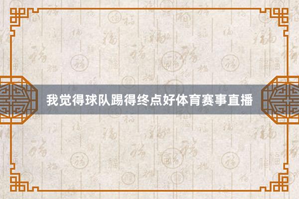 我觉得球队踢得终点好体育赛事直播