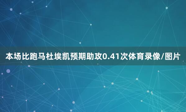 本场比跑马杜埃凯预期助攻0.41次体育录像/图片