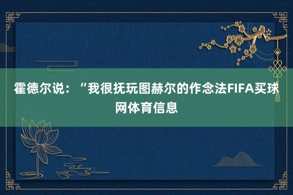 霍德尔说：“我很抚玩图赫尔的作念法FIFA买球网体育信息
