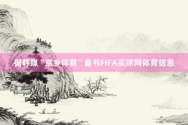据韩媒“京乡体育”音书FIFA买球网体育信息