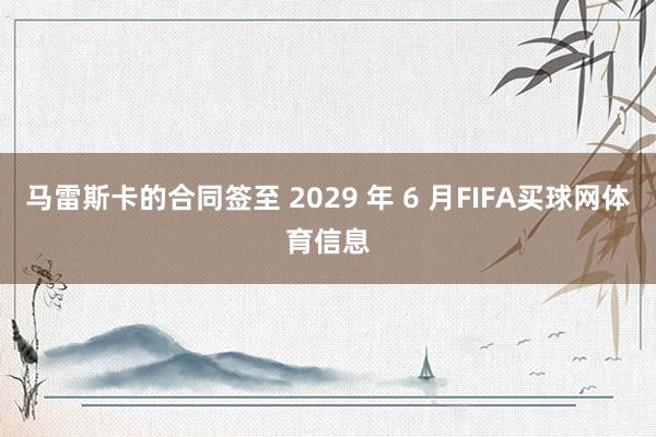 马雷斯卡的合同签至 2029 年 6 月FIFA买球网体育信息