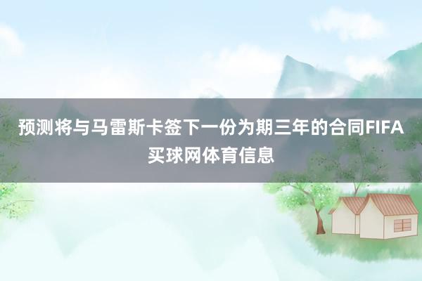 预测将与马雷斯卡签下一份为期三年的合同FIFA买球网体育信息