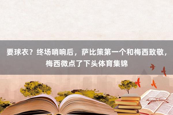 要球衣？终场哨响后，萨比策第一个和梅西致敬，梅西微点了下头体育集锦