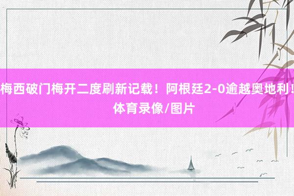 梅西破门梅开二度刷新记载！阿根廷2-0逾越奥地利！    体育录像/图片