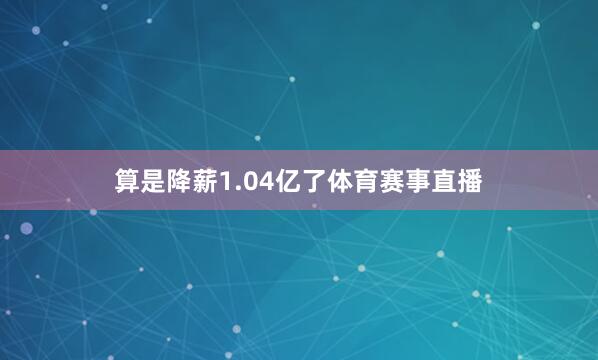 算是降薪1.04亿了体育赛事直播