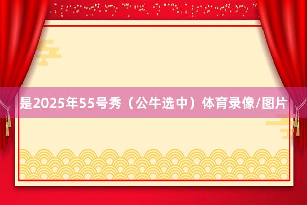 是2025年55号秀（公牛选中）体育录像/图片